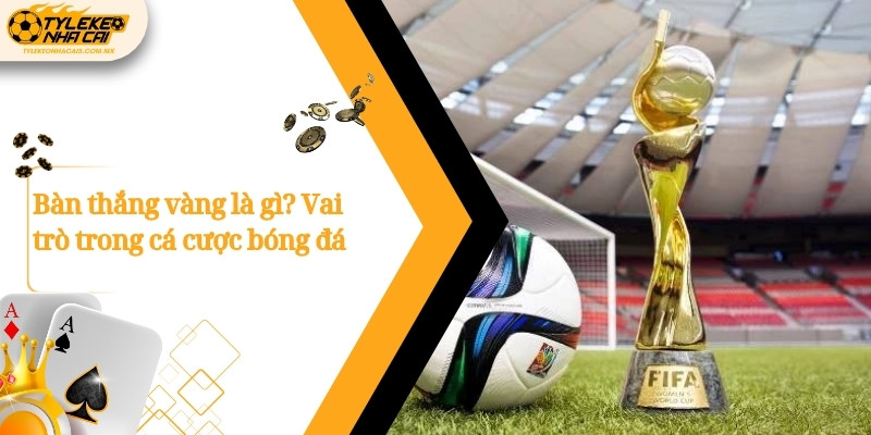 Bàn thắng vàng là gì? Vai trò trong cá cược bóng đá