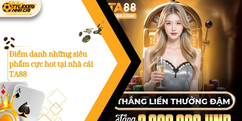 Điểm danh những siêu phẩm cực hot tại nhà cái TA88