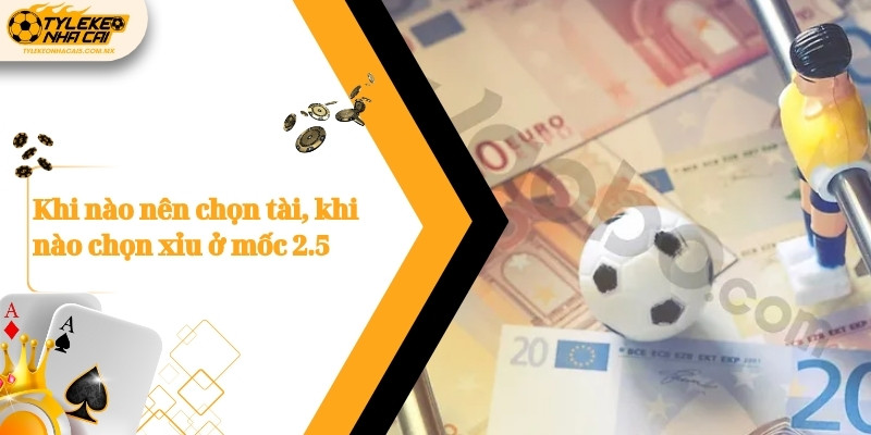 Khi nào nên chọn tài, khi nào chọn xỉu ở mốc 2.5