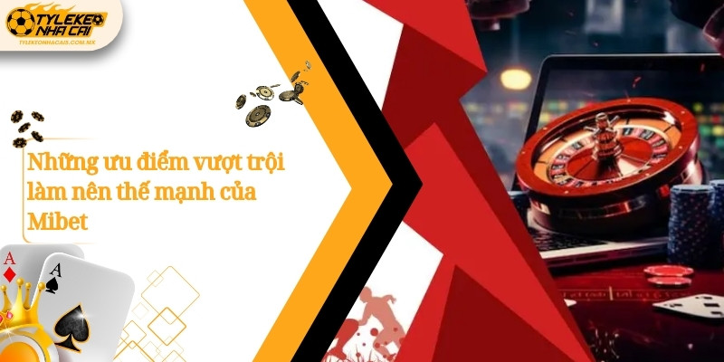 Những ưu điểm vượt trội làm nên thế mạnh của Mibet