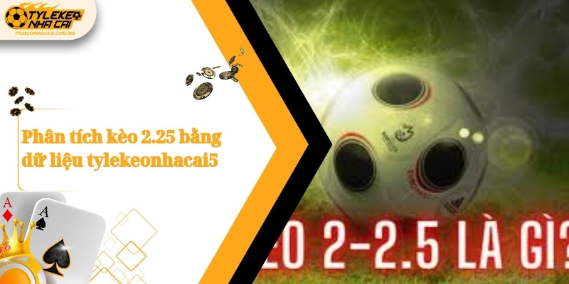 Phân tích kèo 2.25 bằng dữ liệu Kèo nhà cái