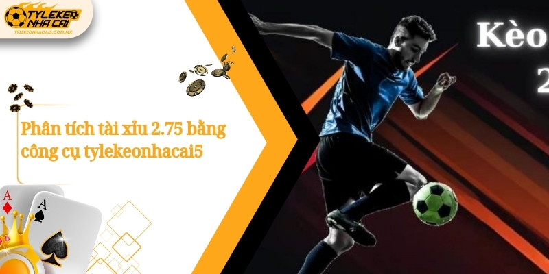 Phân tích tài xỉu 2.75 bằng công cụ Kèo nhà cái