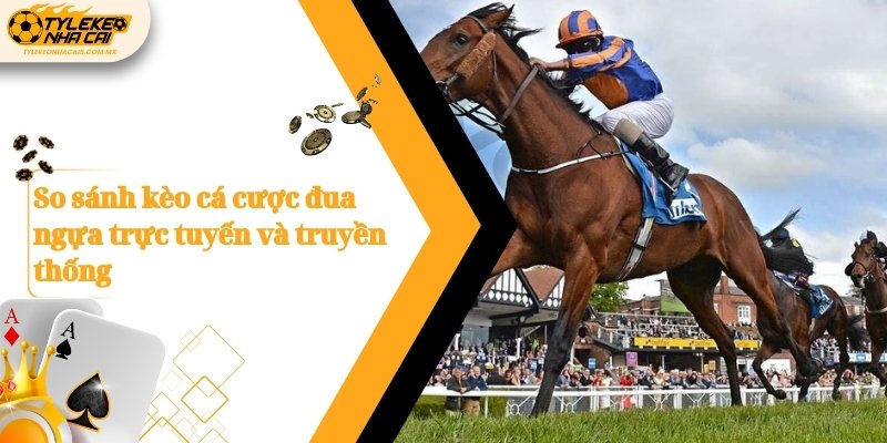 So sánh kèo cá cược đua ngựa trực tuyến và truyền thống