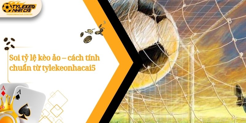 Soi tỷ lệ kèo ảo – cách tính chuẩn từ Kèo nhà cái