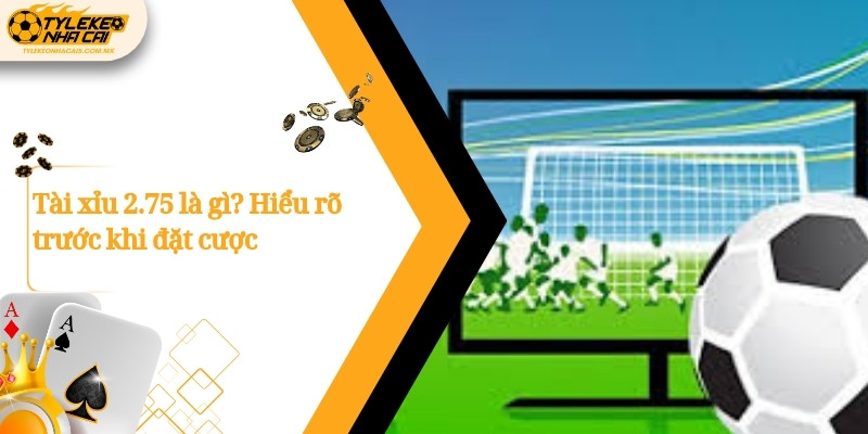 Tài xỉu 2.75 là gì? Hiểu rõ trước khi đặt cược