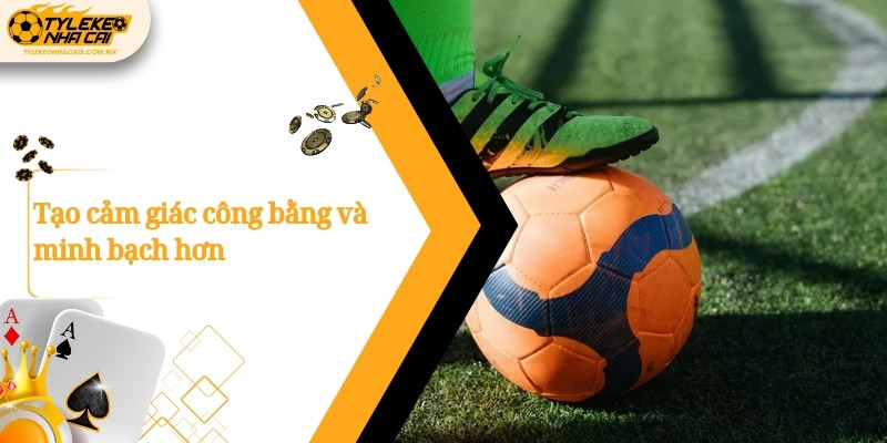 Tạo cảm giác công bằng và minh bạch hơn