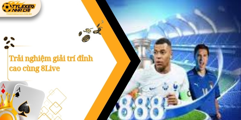 Trải nghiệm giải trí đỉnh cao cùng 8Live